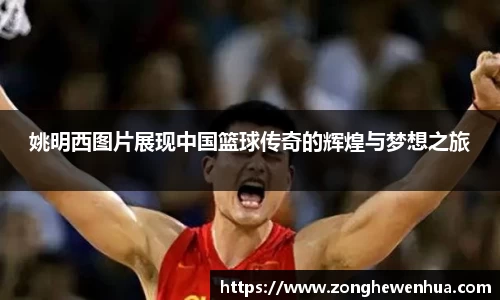 姚明西图片展现中国篮球传奇的辉煌与梦想之旅