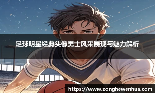 足球明星经典头像男士风采展现与魅力解析