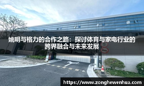 姚明与格力的合作之路：探讨体育与家电行业的跨界融合与未来发展