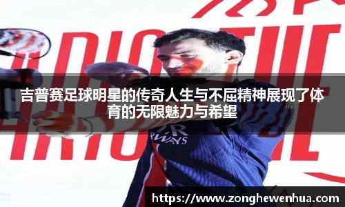 吉普赛足球明星的传奇人生与不屈精神展现了体育的无限魅力与希望