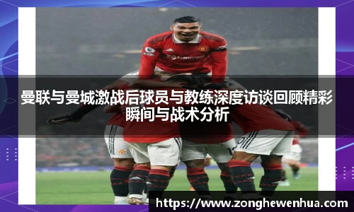 曼联与曼城激战后球员与教练深度访谈回顾精彩瞬间与战术分析