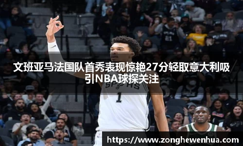 文班亚马法国队首秀表现惊艳27分轻取意大利吸引NBA球探关注