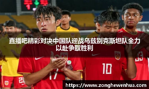 直播吧精彩对决中国队迎战乌兹别克斯坦队全力以赴争取胜利