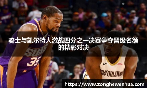 骑士与凯尔特人激战四分之一决赛争夺晋级名额的精彩对决