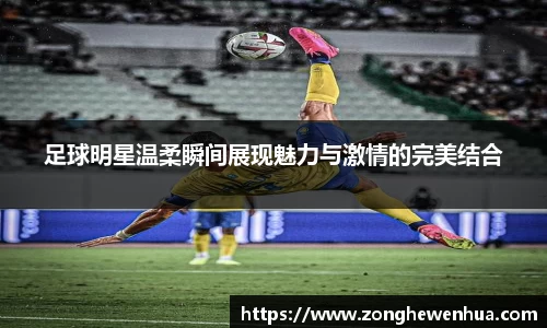 足球明星温柔瞬间展现魅力与激情的完美结合
